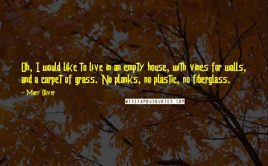 Mary Oliver quotes: Oh, I would like to live in an empty house, with vines for walls, and a carpet of grass. No planks, no plastic, no fiberglass.