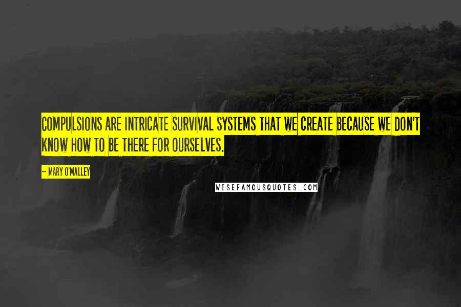 Mary O'Malley quotes: Compulsions are intricate survival systems that we create because we don't know how to be there for ourselves.