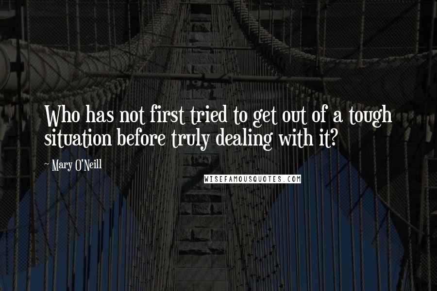 Mary O'Neill quotes: Who has not first tried to get out of a tough situation before truly dealing with it?