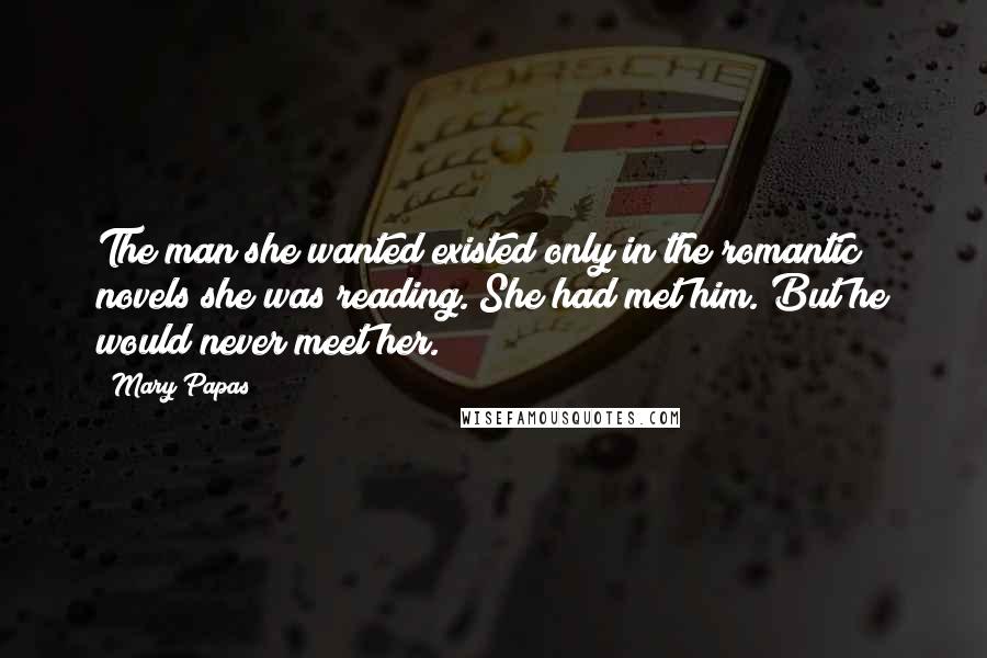 Mary Papas quotes: The man she wanted existed only in the romantic novels she was reading. She had met him. But he would never meet her.
