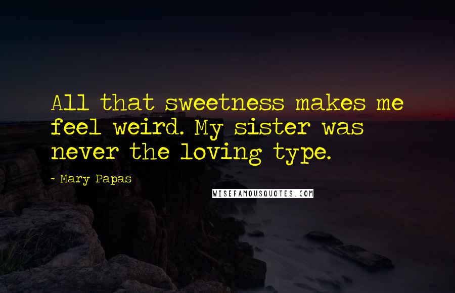 Mary Papas quotes: All that sweetness makes me feel weird. My sister was never the loving type.