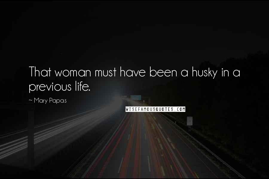 Mary Papas quotes: That woman must have been a husky in a previous life.