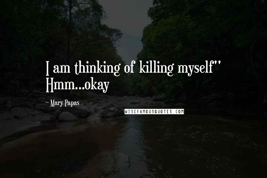 Mary Papas quotes: I am thinking of killing myself'' Hmm...okay