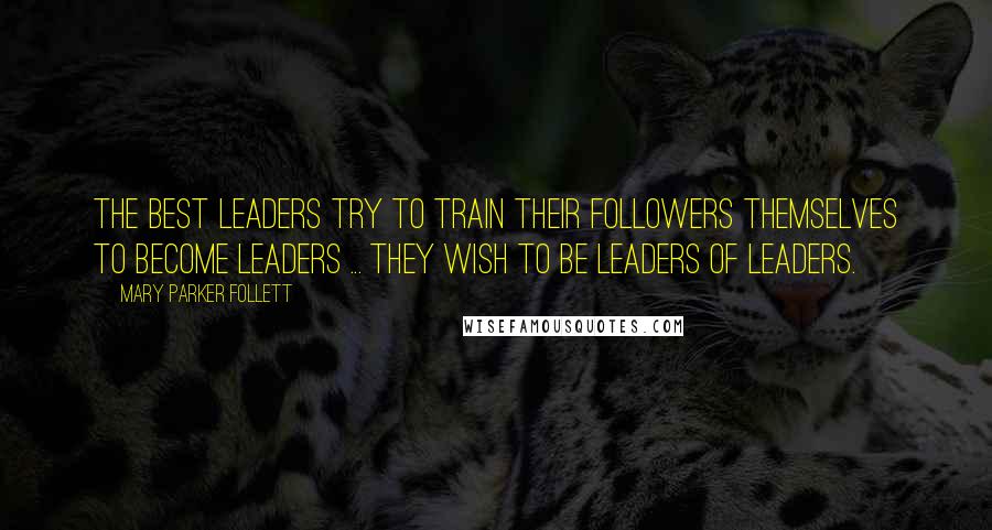 Mary Parker Follett quotes: The best leaders try to train their followers themselves to become leaders ... they wish to be leaders of leaders.