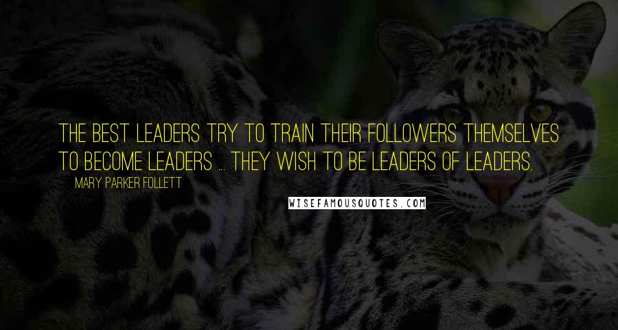 Mary Parker Follett quotes: The best leaders try to train their followers themselves to become leaders ... they wish to be leaders of leaders. Mary Parker Follett quotes: The best leaders try to train their followers themselves to become leaders ... they wish to be leaders of leaders.