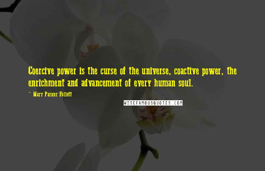 Mary Parker Follett quotes: Coercive power is the curse of the universe, coactive power, the enrichment and advancement of every human soul. Mary Parker Follett quotes: Coercive power is the curse of the universe, coactive power, the enrichment and advancement of every human soul.