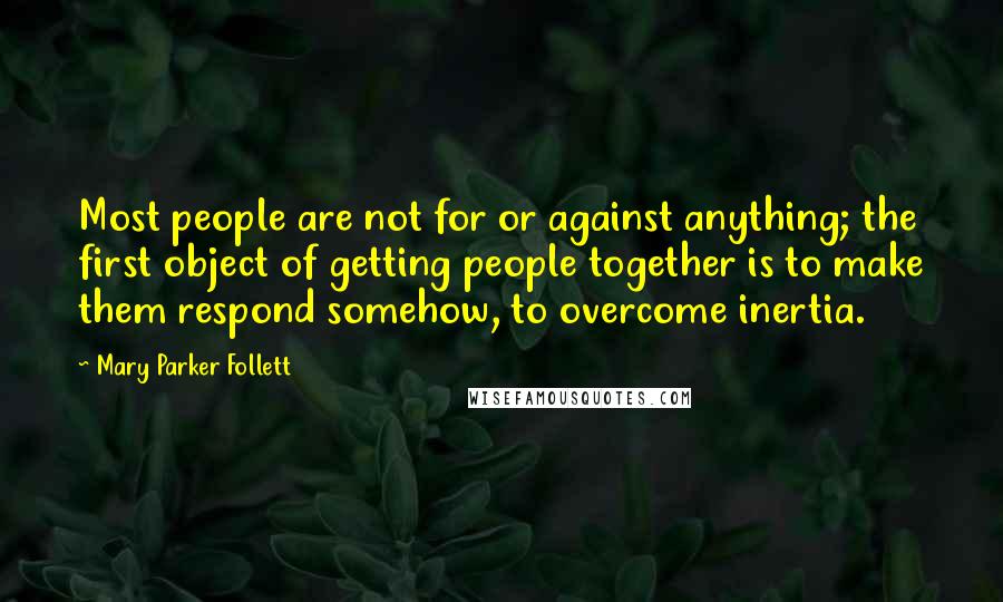 Mary Parker Follett quotes: Most people are not for or against anything; the first object of getting people together is to make them respond somehow, to overcome inertia.