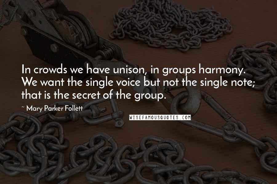 Mary Parker Follett quotes: In crowds we have unison, in groups harmony. We want the single voice but not the single note; that is the secret of the group.