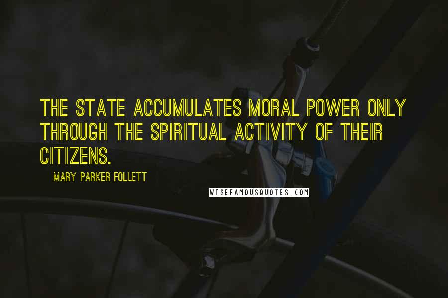 Mary Parker Follett quotes: The state accumulates moral power only through the spiritual activity of their citizens.