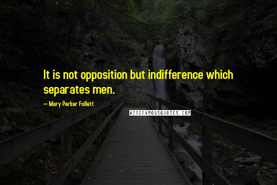 Mary Parker Follett quotes: It is not opposition but indifference which separates men.
