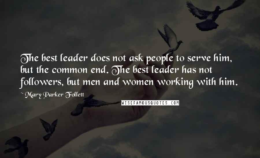 Mary Parker Follett quotes: The best leader does not ask people to serve him, but the common end. The best leader has not followers, but men and women working with him.
