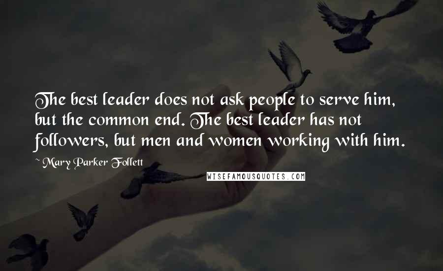 Mary Parker Follett quotes: The best leader does not ask people to serve him, but the common end. The best leader has not followers, but men and women working with him. Mary Parker Follett quotes: The best leader does not ask people to serve him, but the common end. The best leader has not followers, but men and women working with him.