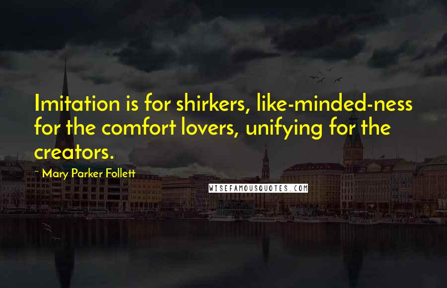 Mary Parker Follett quotes: Imitation is for shirkers, like-minded-ness for the comfort lovers, unifying for the creators.