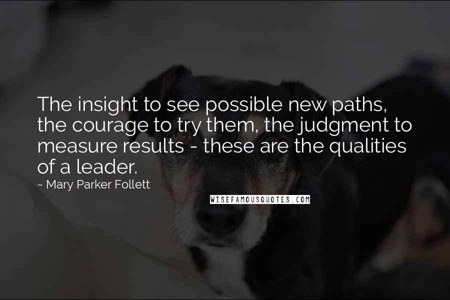 Mary Parker Follett quotes: The insight to see possible new paths, the courage to try them, the judgment to measure results - these are the qualities of a leader.