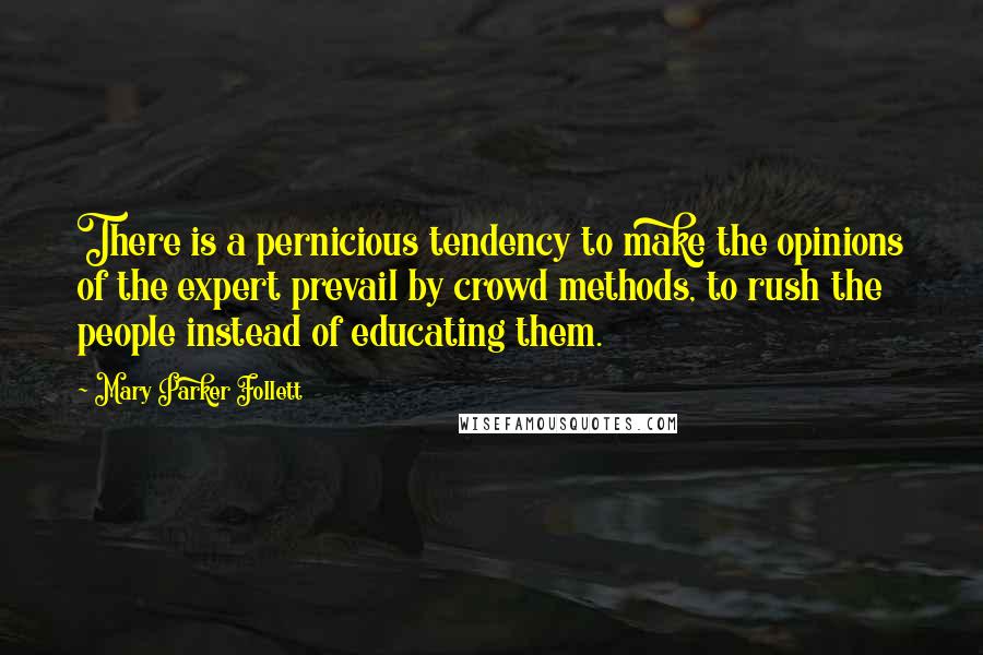 Mary Parker Follett quotes: There is a pernicious tendency to make the opinions of the expert prevail by crowd methods, to rush the people instead of educating them.