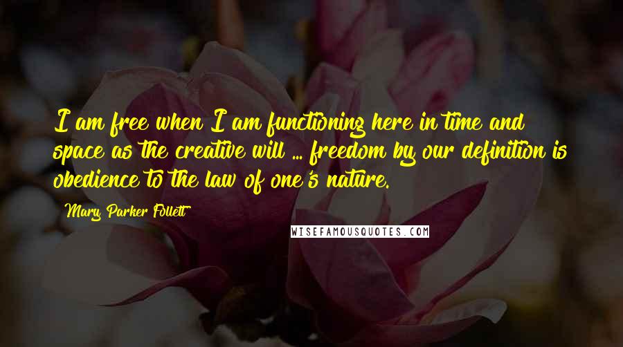 Mary Parker Follett quotes: I am free when I am functioning here in time and space as the creative will ... freedom by our definition is obedience to the law of one's nature.