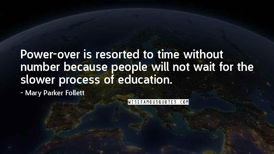 Mary Parker Follett quotes: Power-over is resorted to time without number because people will not wait for the slower process of education. Mary Parker Follett quotes: Power-over is resorted to time without number because people will not wait for the slower process of education.