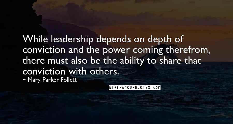 Mary Parker Follett quotes: While leadership depends on depth of conviction and the power coming therefrom, there must also be the ability to share that conviction with others. Mary Parker Follett quotes: While leadership depends on depth of conviction and the power coming therefrom, there must also be the ability to share that conviction with others.