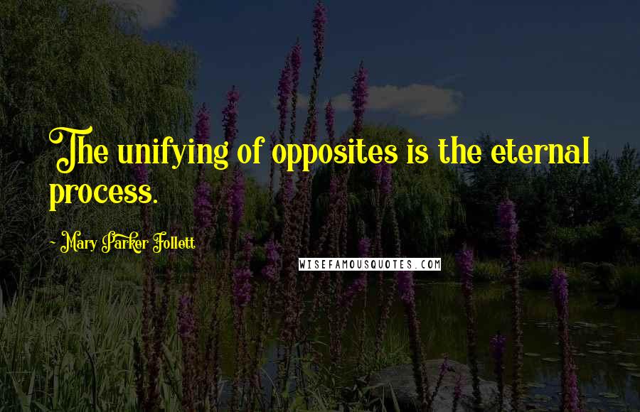 Mary Parker Follett quotes: The unifying of opposites is the eternal process.