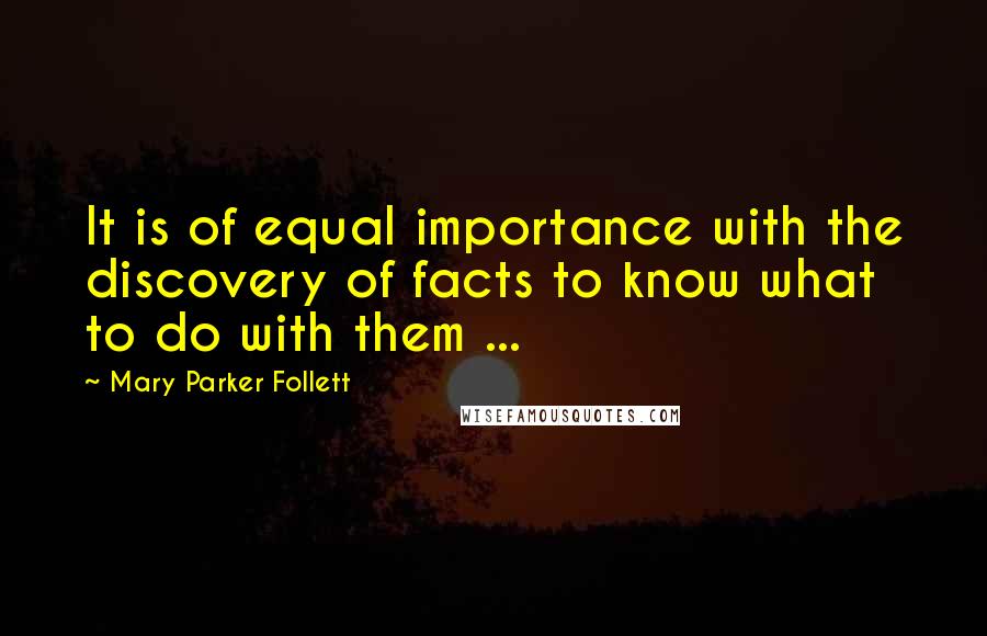 Mary Parker Follett quotes: It is of equal importance with the discovery of facts to know what to do with them ...