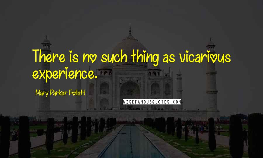 Mary Parker Follett quotes: There is no such thing as vicarious experience.