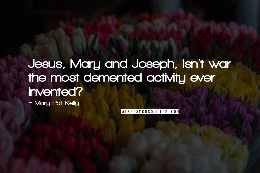 Mary Pat Kelly quotes: Jesus, Mary and Joseph, isn't war the most demented activity ever invented?