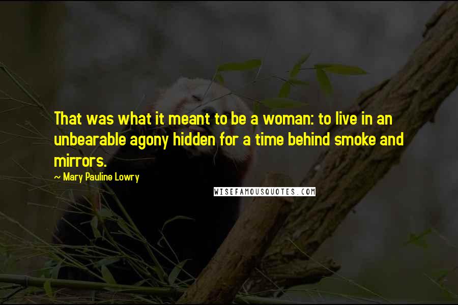 Mary Pauline Lowry quotes: That was what it meant to be a woman: to live in an unbearable agony hidden for a time behind smoke and mirrors.