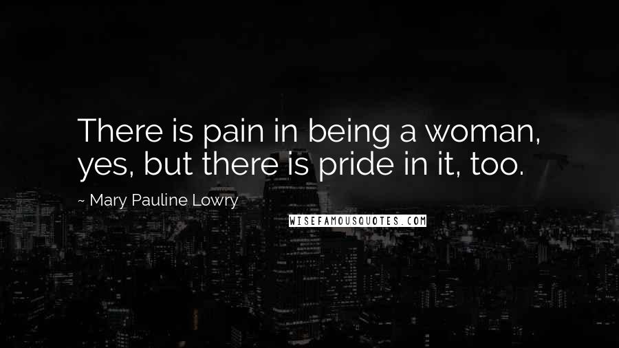 Mary Pauline Lowry quotes: There is pain in being a woman, yes, but there is pride in it, too.