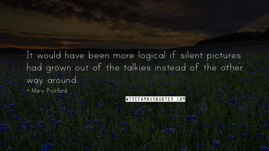 Mary Pickford quotes: It would have been more logical if silent pictures had grown out of the talkies instead of the other way around.