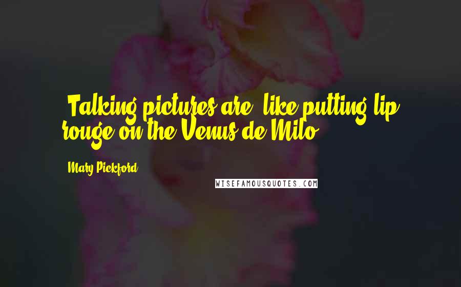 Mary Pickford quotes: [Talking pictures are] like putting lip rouge on the Venus de Milo.