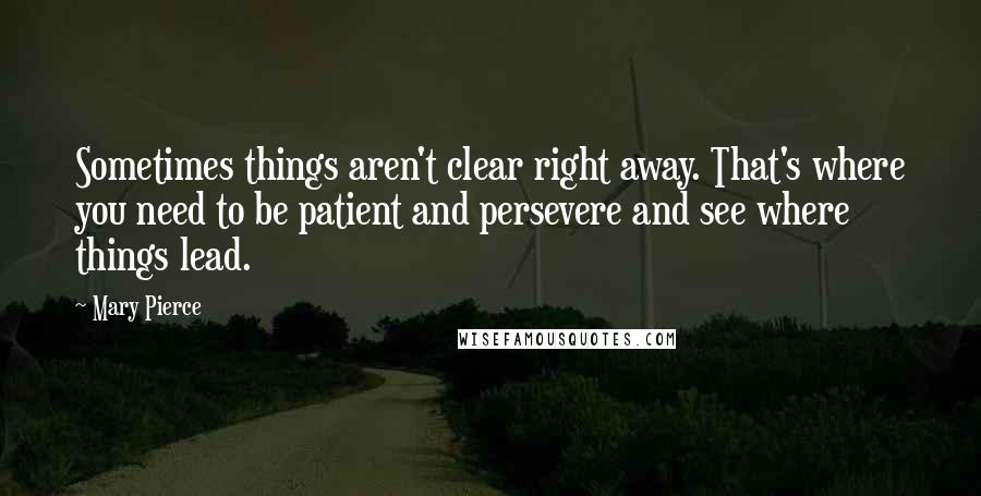 Mary Pierce quotes: Sometimes things aren't clear right away. That's where you need to be patient and persevere and see where things lead.