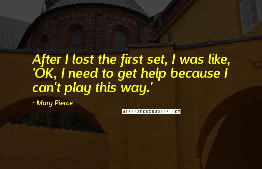 Mary Pierce quotes: After I lost the first set, I was like, 'OK, I need to get help because I can't play this way.'