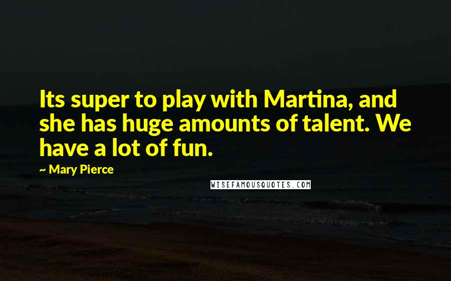 Mary Pierce quotes: Its super to play with Martina, and she has huge amounts of talent. We have a lot of fun.