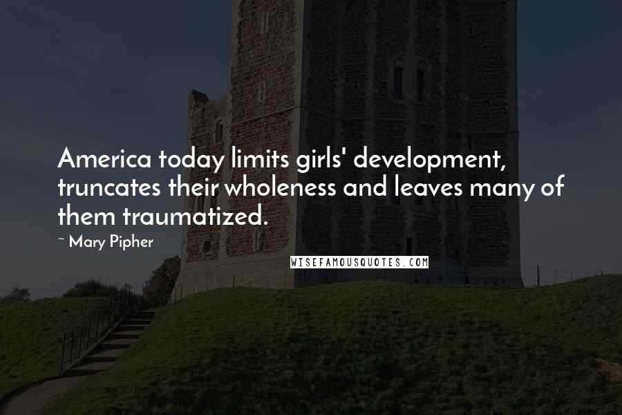 Mary Pipher quotes: America today limits girls' development, truncates their wholeness and leaves many of them traumatized.