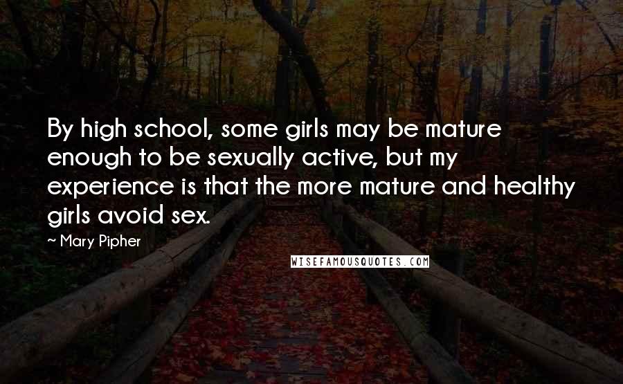 Mary Pipher quotes: By high school, some girls may be mature enough to be sexually active, but my experience is that the more mature and healthy girls avoid sex.