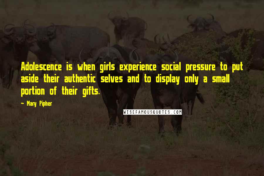 Mary Pipher quotes: Adolescence is when girls experience social pressure to put aside their authentic selves and to display only a small portion of their gifts.