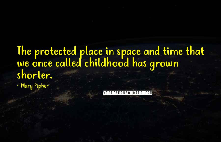 Mary Pipher quotes: The protected place in space and time that we once called childhood has grown shorter.