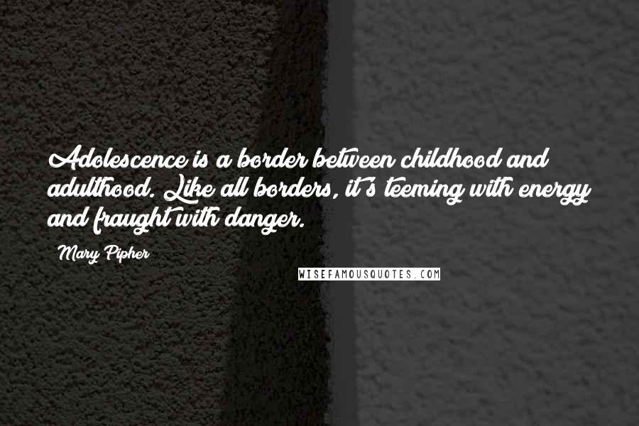 Mary Pipher quotes: Adolescence is a border between childhood and adulthood. Like all borders, it's teeming with energy and fraught with danger.