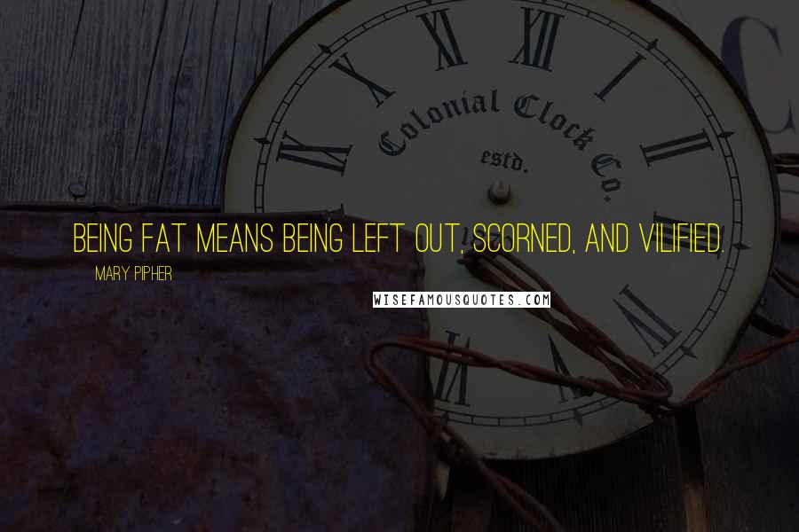 Mary Pipher quotes: Being fat means being left out, scorned, and vilified.