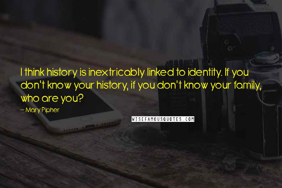 Mary Pipher quotes: I think history is inextricably linked to identity. If you don't know your history, if you don't know your family, who are you?