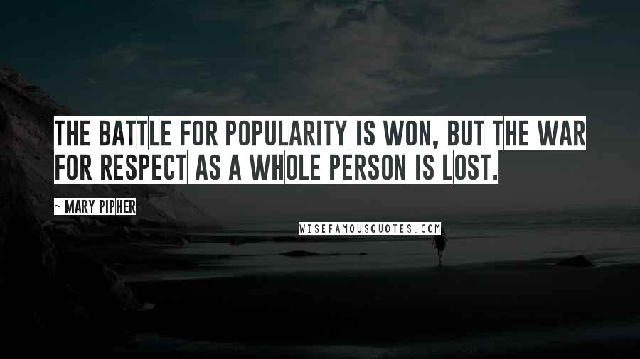 Mary Pipher quotes: The battle for popularity is won, but the war for respect as a whole person is lost.