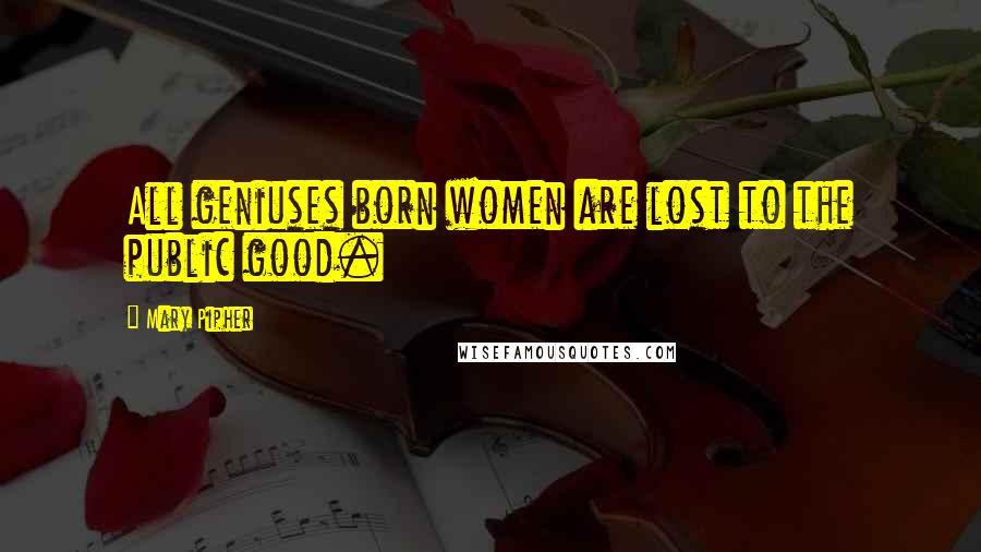 Mary Pipher quotes: All geniuses born women are lost to the public good.