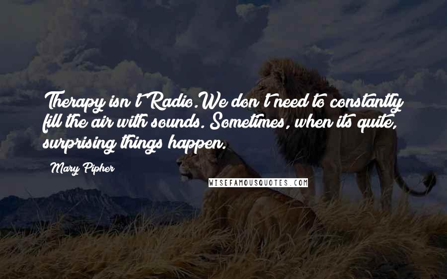 Mary Pipher quotes: Therapy isn't Radio.We don't need to constantly fill the air with sounds. Sometimes, when its quite, surprising things happen.