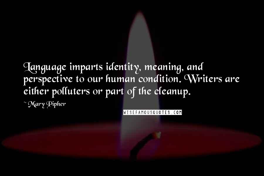 Mary Pipher quotes: Language imparts identity, meaning, and perspective to our human condition. Writers are either polluters or part of the cleanup.