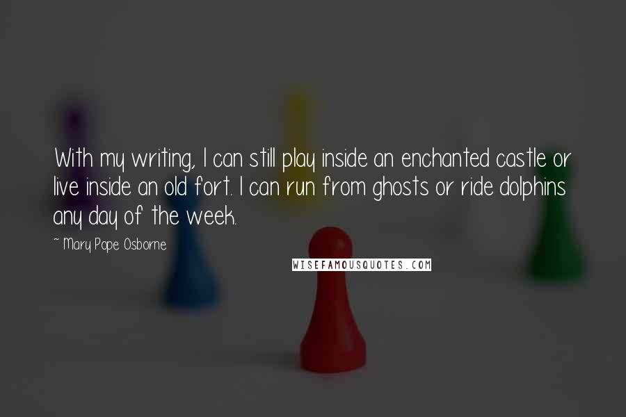 Mary Pope Osborne quotes: With my writing, I can still play inside an enchanted castle or live inside an old fort. I can run from ghosts or ride dolphins any day of the week. Mary Pope Osborne quotes: With my writing, I can still play inside an enchanted castle or live inside an old fort. I can run from ghosts or ride dolphins any day of the week.