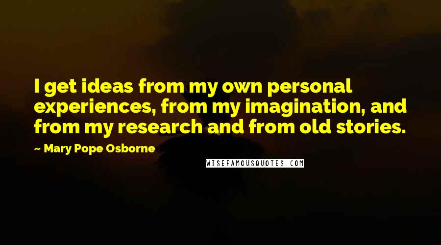 Mary Pope Osborne quotes: I get ideas from my own personal experiences, from my imagination, and from my research and from old stories.