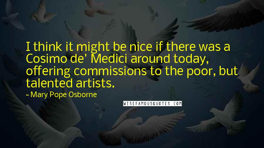 Mary Pope Osborne quotes: I think it might be nice if there was a Cosimo de' Medici around today, offering commissions to the poor, but talented artists.