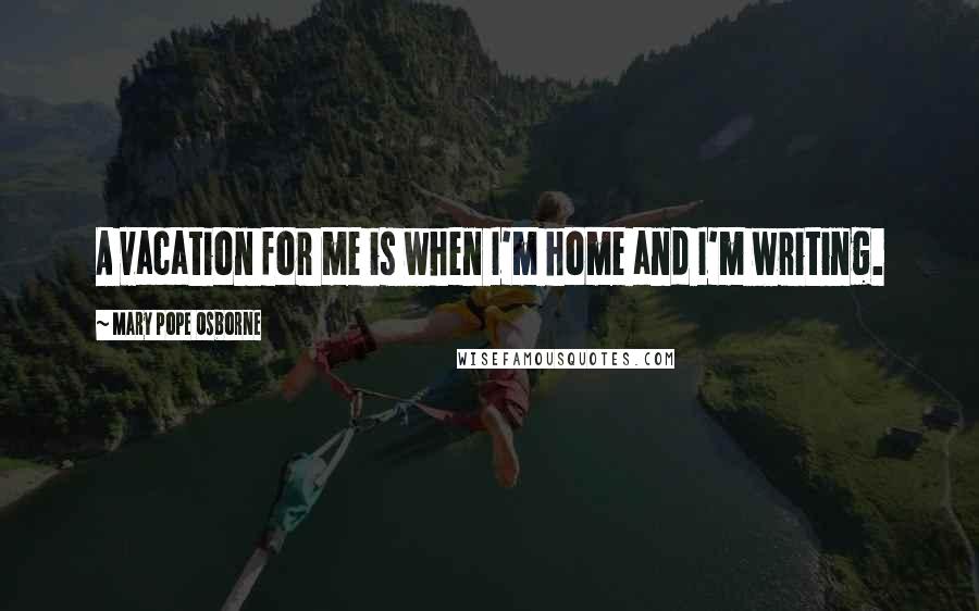 Mary Pope Osborne quotes: A vacation for me is when I'm home and I'm writing.