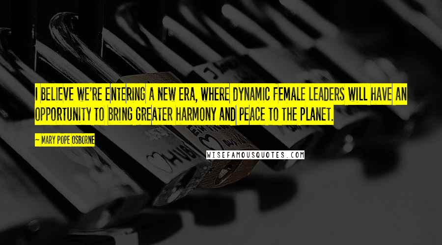 Mary Pope Osborne quotes: I believe we're entering a new era, where dynamic female leaders will have an opportunity to bring greater harmony and peace to the planet. Mary Pope Osborne quotes: I believe we're entering a new era, where dynamic female leaders will have an opportunity to bring greater harmony and peace to the planet.