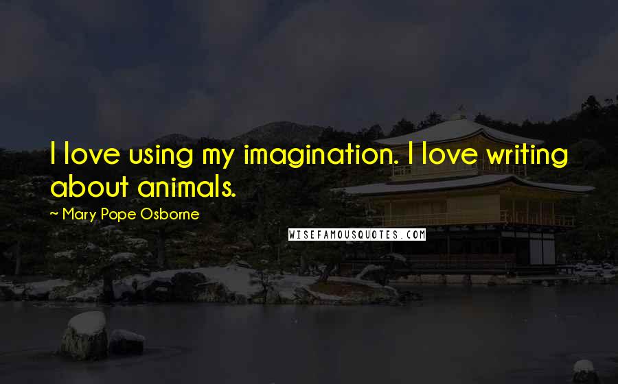 Mary Pope Osborne quotes: I love using my imagination. I love writing about animals.